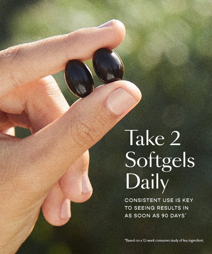 Take 2 Softgels Daily Consistent use is key to seeing results in as soon as 90 days.*  *Based on a 12-week consumer study of key ingredient